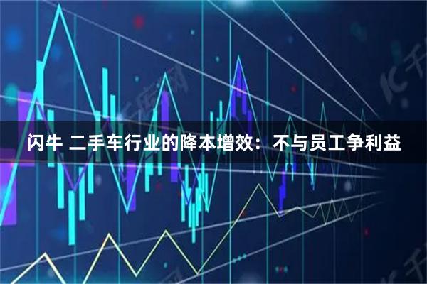 闪牛 二手车行业的降本增效：不与员工争利益