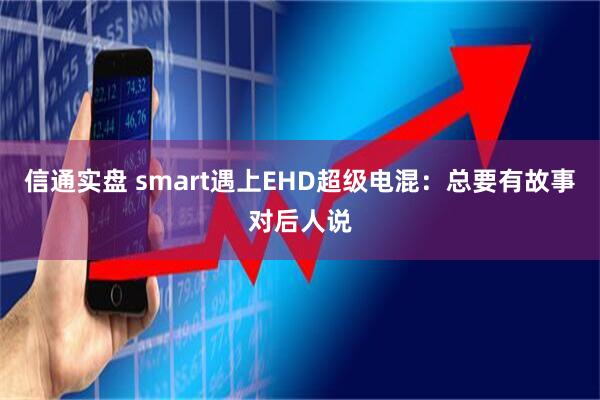 信通实盘 smart遇上EHD超级电混：总要有故事对后人说