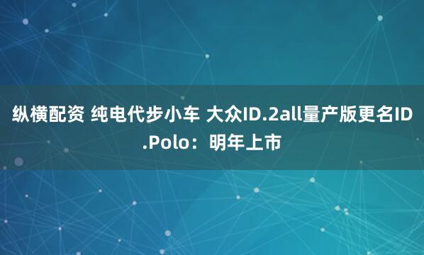 纵横配资 纯电代步小车 大众ID.2all量产版更名ID.Polo：明年上市