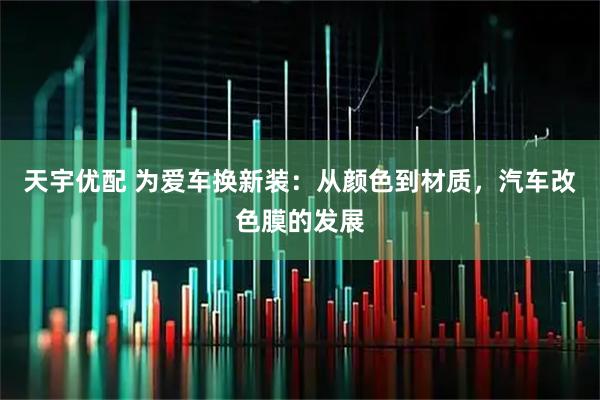 天宇优配 为爱车换新装：从颜色到材质，汽车改色膜的发展