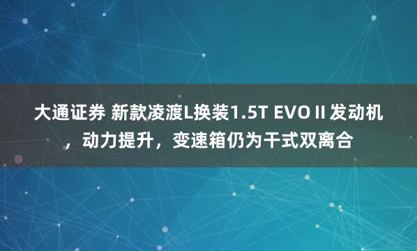 大通证券 新款凌渡L换装1.5T EVOⅡ发动机，动力提升，变速箱仍为干式双离合