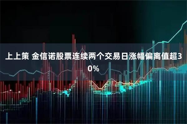 上上策 金信诺股票连续两个交易日涨幅偏离值超30%