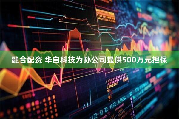 融合配资 华自科技为孙公司提供500万元担保