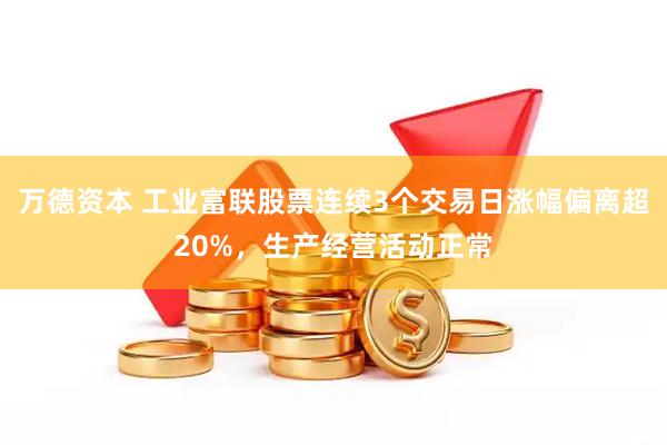 万德资本 工业富联股票连续3个交易日涨幅偏离超20%，生产经营活动正常