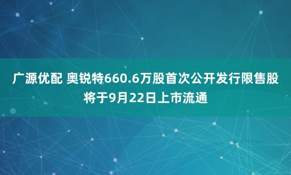 广源优配 奥锐特660.6万股首次公开发行限售股将于9月22日上市流通