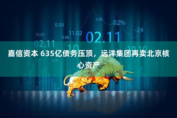 嘉信资本 635亿债务压顶，远洋集团再卖北京核心资产