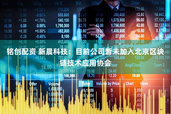 铭创配资 新晨科技：目前公司暂未加入北京区块链技术应用协会