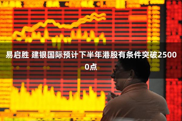 易启胜 建银国际预计下半年港股有条件突破25000点