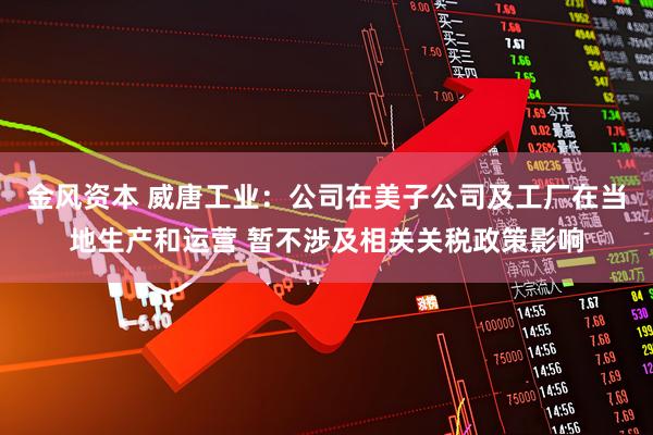 金风资本 威唐工业：公司在美子公司及工厂在当地生产和运营 暂不涉及相关关税政策影响