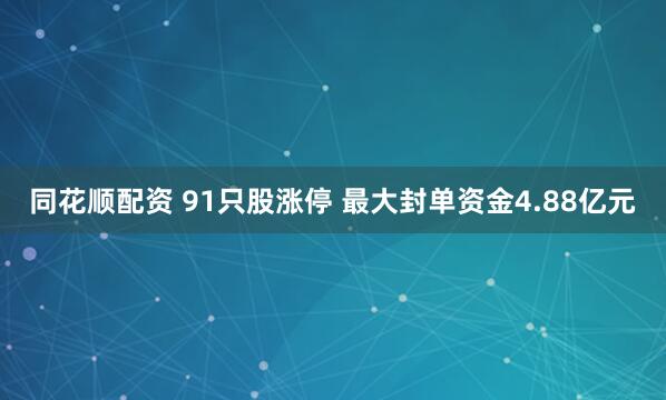 同花顺配资 91只股涨停 最大封单资金4.88亿元