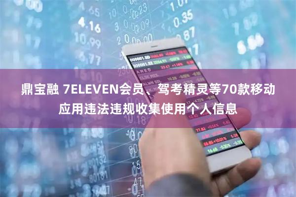 鼎宝融 7ELEVEN会员、驾考精灵等70款移动应用违法违规收集使用个人信息