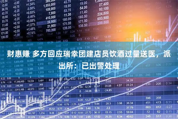 财惠赚 多方回应瑞幸团建店员饮酒过量送医，派出所：已出警处理