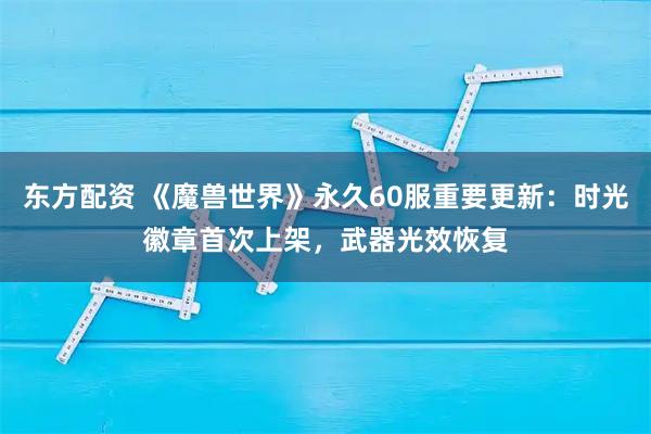 东方配资 《魔兽世界》永久60服重要更新：时光徽章首次上架，武器光效恢复