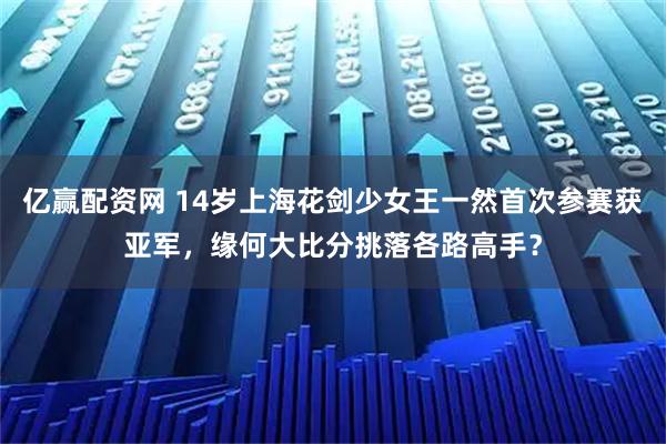 亿赢配资网 14岁上海花剑少女王一然首次参赛获亚军，缘何大比分挑落各路高手？