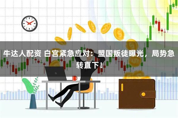 牛达人配资 白宫紧急应对：盟国叛徒曝光，局势急转直下！