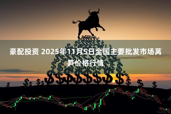 豪配投资 2025年11月5日全国主要批发市场莴笋价格行情