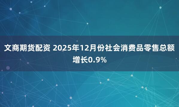 文商期货配资 2025年12月份社会消费品零售总额增长0.9%