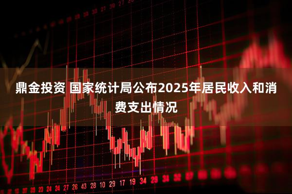 鼎金投资 国家统计局公布2025年居民收入和消费支出情况