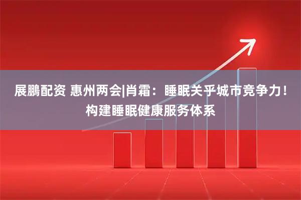 展鵬配资 惠州两会|肖霜：睡眠关乎城市竞争力！构建睡眠健康服务体系