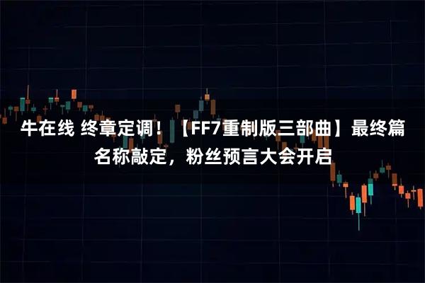牛在线 终章定调！【FF7重制版三部曲】最终篇名称敲定，粉丝预言大会开启