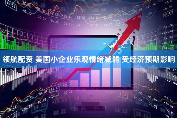 领航配资 美国小企业乐观情绪减弱 受经济预期影响