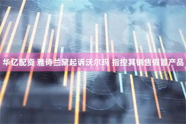 华亿配资 雅诗兰黛起诉沃尔玛 指控其销售假冒产品