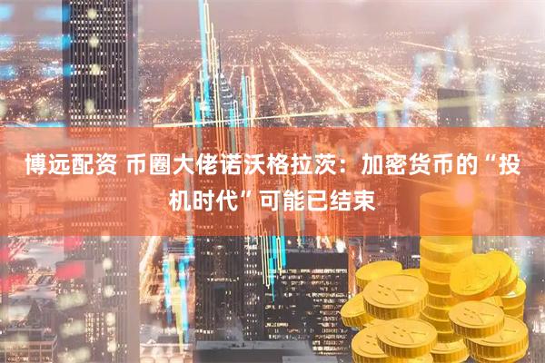 博远配资 币圈大佬诺沃格拉茨：加密货币的“投机时代”可能已结束