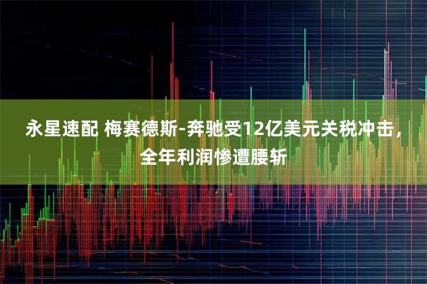 永星速配 梅赛德斯-奔驰受12亿美元关税冲击，全年利润惨遭腰斩
