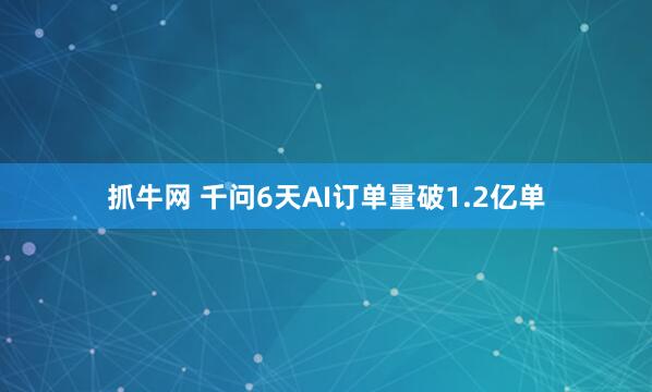 抓牛网 千问6天AI订单量破1.2亿单