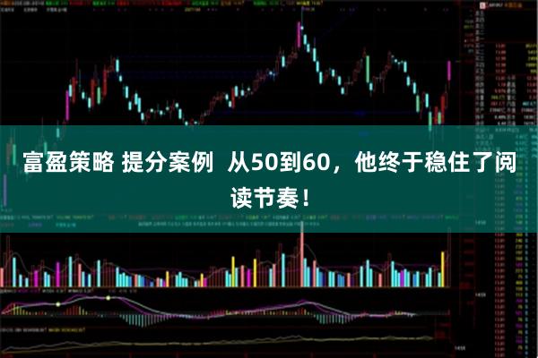富盈策略 提分案例  从50到60，他终于稳住了阅读节奏！