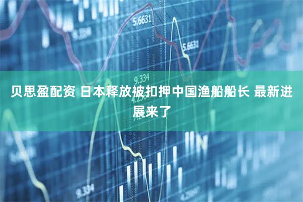 贝思盈配资 日本释放被扣押中国渔船船长 最新进展来了