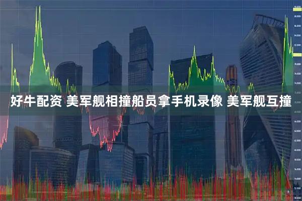 好牛配资 美军舰相撞船员拿手机录像 美军舰互撞