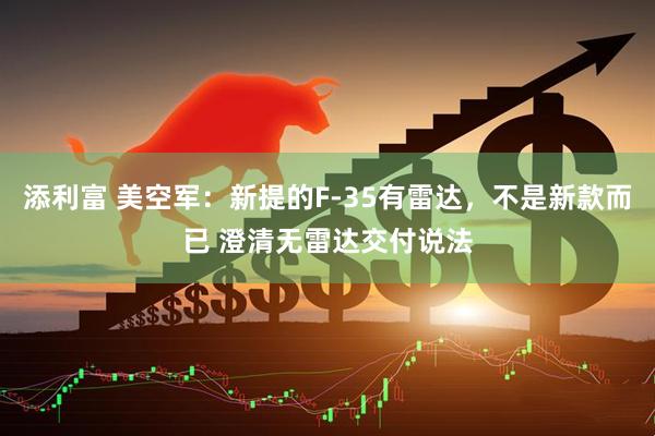 添利富 美空军：新提的F-35有雷达，不是新款而已 澄清无雷达交付说法