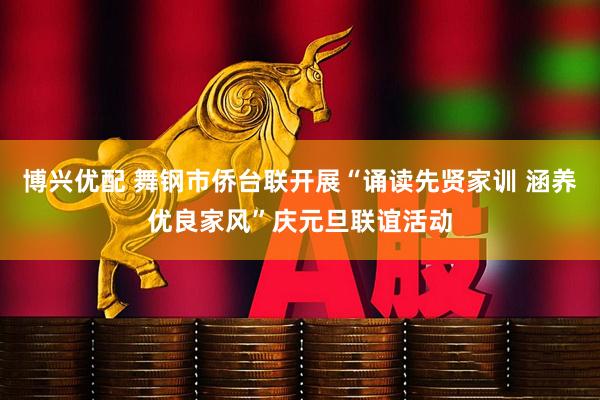 博兴优配 舞钢市侨台联开展“诵读先贤家训 涵养优良家风”庆元旦联谊活动