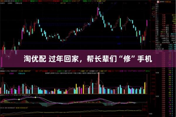 淘优配 过年回家，帮长辈们“修”手机