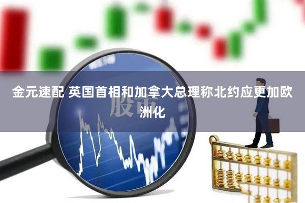 金元速配 英国首相和加拿大总理称北约应更加欧洲化
