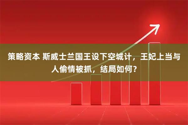 策略资本 斯威士兰国王设下空城计，王妃上当与人偷情被抓，结局如何？
