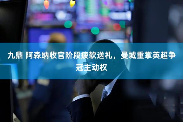 九鼎 阿森纳收官阶段疲软送礼，曼城重掌英超争冠主动权