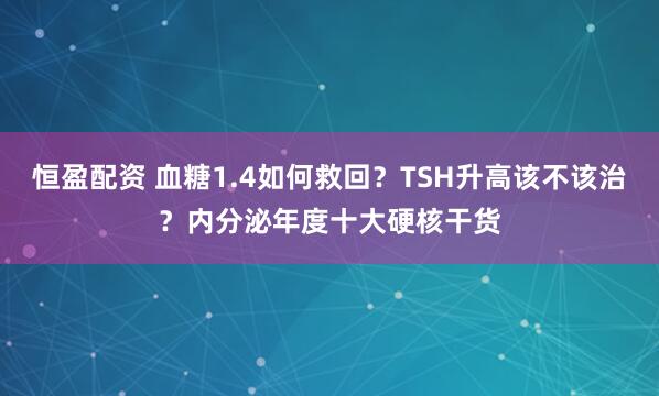 恒盈配资 血糖1.4如何救回？TSH升高该不该治？内分泌年度十大硬核干货