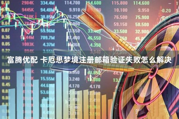 富腾优配 卡厄思梦境注册邮箱验证失败怎么解决