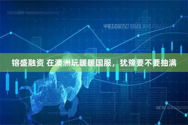 镕盛融资 在澳洲玩暖暖国服，犹豫要不要抽满