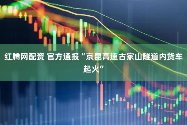 红腾网配资 官方通报“京昆高速古家山隧道内货车起火”