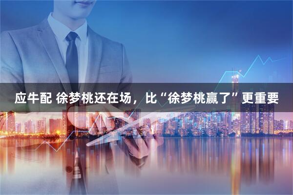 应牛配 徐梦桃还在场，比“徐梦桃赢了”更重要