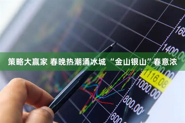 策略大赢家 春晚热潮涌冰城 “金山银山”春意浓