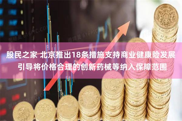 股民之家 北京推出18条措施支持商业健康险发展 引导将价格合理的创新药械等纳入保障范围