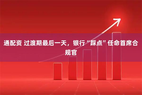 通配资 过渡期最后一天，银行“踩点”任命首席合规官