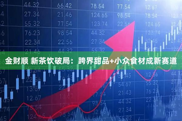 金财顺 新茶饮破局：跨界甜品+小众食材成新赛道
