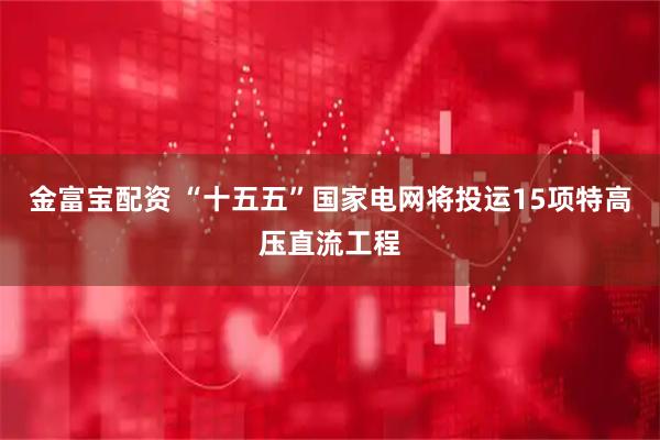 金富宝配资 “十五五”国家电网将投运15项特高压直流工程