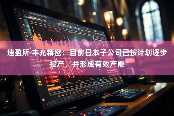 速盈所 丰光精密：目前日本子公司已按计划逐步投产，并形成有效产能