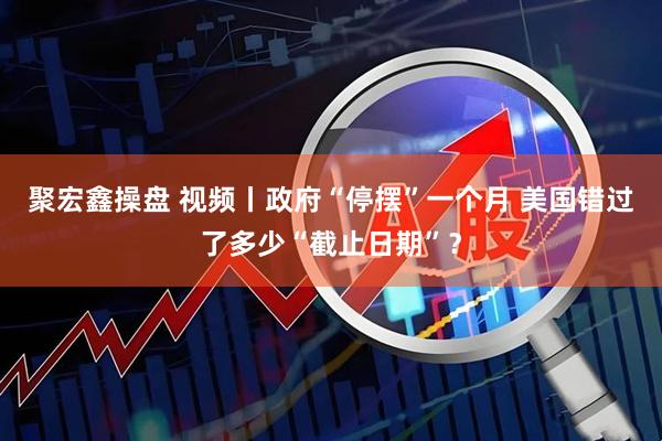 聚宏鑫操盘 视频丨政府“停摆”一个月 美国错过了多少“截止日期”？